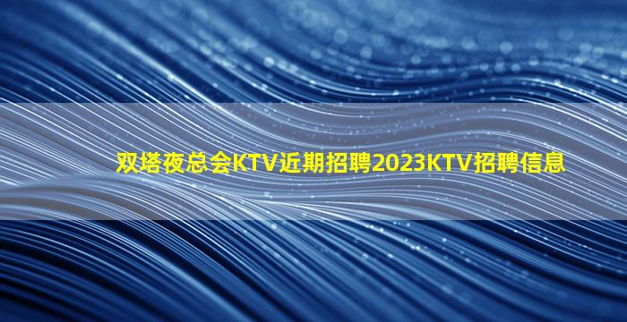 双塔夜总会KTV近期招聘2023KTV招聘信息