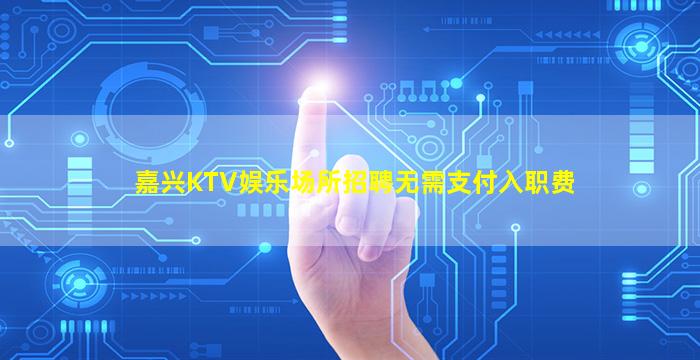 嘉兴KTV娱乐场所招聘无需支付入职费